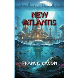 BACON, FRANCIS New Atlantis: A Visionary Tale of Discovery, Science, and the Blueprint for a Utopian Future BACON, FRANCIS New Atlantis: A Visionary Tale of Discovery, Science, and the Blueprint for a Utopian Future