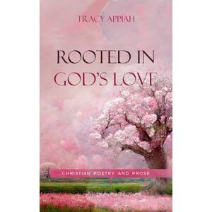 Appiah, Tracy Rooted in God's Love: Christian Poetry and Prose Appiah, Tracy Rooted in God's Love: Christian Poetry and Prose