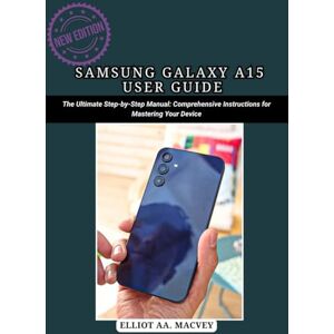 MACVEY, ELLIOT AA SAMSUNG GALAXY A15 USER GUIDE: The Ultimate Step-by-Step Manual: Comprehensive Instructions for Mastering Your Device MACVEY, ELLIOT AA SAMSUNG GALAXY A15 USER GUIDE: The Ultimate Step-by-Step Manual: Comprehensive Instructions for Mastering Your Device