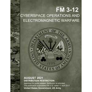 United Field Manual FM 3-12 Cyberspace Operations and Electromagnetic Warfare August 2021 United Field Manual FM 3-12 Cyberspace Operations and Electromagnetic Warfare August 2021