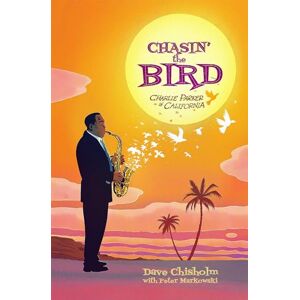 Chisholm, Dave Chasing The Bird: Charlie Parker in California Chisholm, Dave Chasing The Bird: Charlie Parker in California