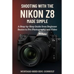 Consult, Mustard Seed Edu. Shooting with the Nikon Z8 Made Simple: A Step-by-Step Guide from Beginner Basics to Pro Photography and Video Consult, Mustard Seed Edu. Shooting with the Nikon Z8 Made Simple: A Step-by-Step Guide from Beginner Basics to Pro Photography and Video