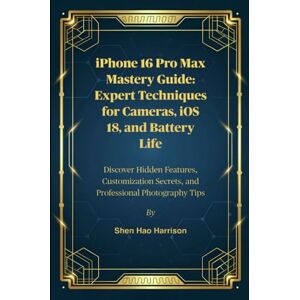 Harrison, Shen Hao iPhone 16 Pro Max Mastery Guide: Expert Techniques for Cameras, iOS 18, and Battery Life: Discover Hidden Features, Customization Secrets, and Professional Photography Tip Harrison, Shen Hao iPhone 16 Pro Max Mastery Guide: Expert Techniques for Cameras, iOS 18, and Battery Life: Discover Hidden Features, Customization Secrets, and Professional Photography Tip