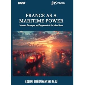 Raju, Adluri Subramanyam FRANCE AS A MARITIME POWER IN THE INDIAN OCEAN:: Interests, Strategies, and Engagements in the Indian Ocean Raju, Adluri Subramanyam FRANCE AS A MARITIME POWER IN THE INDIAN OCEAN:: Interests, Strategies, and Engagements in the Indian Ocean
