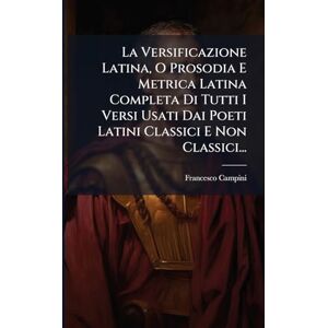 Campini, Francesco La Versificazione Latina, O Prosodia E Metrica Latina Completa Di Tutti I Versi Usati Dai Poeti Latini Classici E Non Classici... Campini, Francesco La Versificazione Latina, O Prosodia E Metrica Latina Completa Di Tutti I Versi Usati Dai Poeti Latini Classici E Non Classici...
