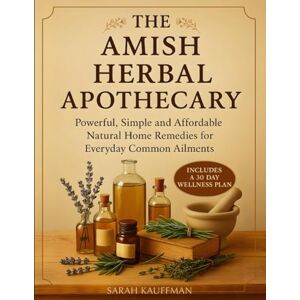 Kauffman, Sarah The Amish Herbal Apothecary: Powerful, Simple and Affordable Natural Home Remedies for Everyday Common Ailments Kauffman, Sarah The Amish Herbal Apothecary: Powerful, Simple and Affordable Natural Home Remedies for Everyday Common Ailments