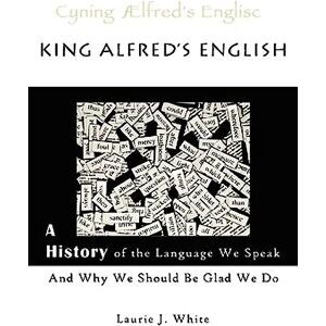 White, Laurie J King Alfred's English: A History of the Language We Speak and Why We Should Be Glad We Do White, Laurie J King Alfred's English: A History of the Language We Speak and Why We Should Be Glad We Do