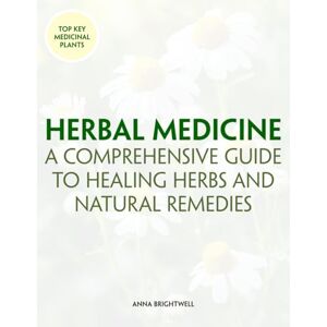 Brightwell, Anna Herbal Medicine: A Comprehensive Guide to Healing Herbs and Natural Remedies: Your Essential Resource for Herbal Remedies, Natural Healing, and DIY Herbalism Brightwell, Anna Herbal Medicine: A Comprehensive Guide to Healing Herbs and Natural Remedies: Your Essential Resource for Herbal Remedies, Natural Healing, and DIY Herbalism