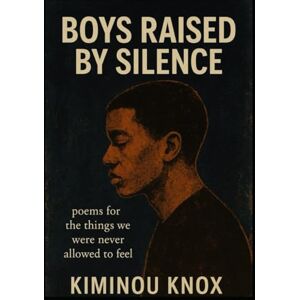 Knox, Mr Kiminou Boys Raised In Silence: for the things we were never alowed to feel Knox, Mr Kiminou Boys Raised In Silence: for the things we were never alowed to feel
