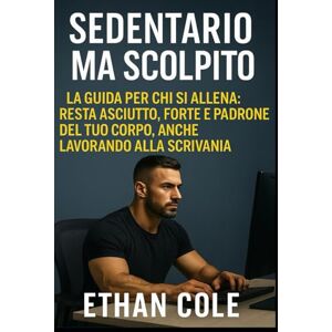 Cole, Ethan Sedentario ma Scolpito: La guida per chi si allena: resta asciutto, forte e padrone del tuo corpo, anche lavorando alla scrivania Cole, Ethan Sedentario ma Scolpito: La guida per chi si allena: resta asciutto, forte e padrone del tuo corpo, anche lavorando alla scrivania