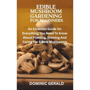 GERALD, DOMINIC EDIBLE MUSHROOM GARDENING FOR BEGINNERS: An Essential Guide On Everything You Need To Know About Planting, Growing And Caring For Edible Mushrooms GERALD, DOMINIC EDIBLE MUSHROOM GARDENING FOR BEGINNERS: An Essential Guide On Everything You Need To Know About Planting, Growing And Caring For Edible Mushrooms
