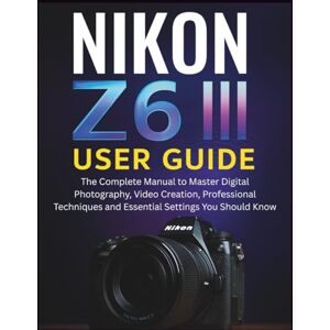 STRICKLAND, MURRAY NIKON Z6 III USER GUIDE: The Complete Manual to Master Digital Photography, Video Creation, Professional Techniques and Essential Settings You Should Know STRICKLAND, MURRAY NIKON Z6 III USER GUIDE: The Complete Manual to Master Digital Photography, Video Creation, Professional Techniques and Essential Settings You Should Know