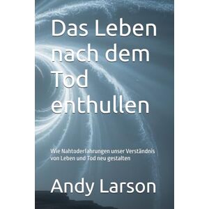 Larson, Andy Das Leben nach dem Tod enthullen: Wie Nahtoderfahrungen unser Verständnis von Leben und Tod neu gestalten Larson, Andy Das Leben nach dem Tod enthullen: Wie Nahtoderfahrungen unser Verständnis von Leben und Tod neu gestalten