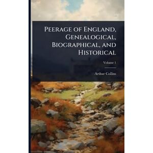 Collins, Arthur Peerage of England, Genealogical, Biographical, and Historical Collins, Arthur Peerage of England, Genealogical, Biographical, and Historical