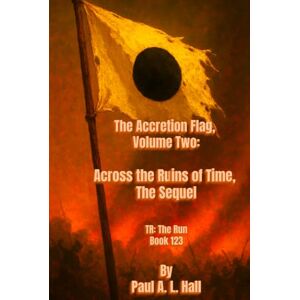 Hall, Paul A. L. Across the Ruins of Time -- The Sequel: The Accretion Flag, Volume Two, TR: The Run Book 123 Hall, Paul A. L. Across the Ruins of Time -- The Sequel: The Accretion Flag, Volume Two, TR: The Run Book 123