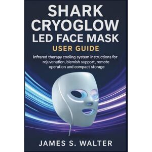 Walter, James S. Shark CryoGlow LED Face Mask User Guide: Infrared therapy cooling system instructions for rejuvenation, blemish support, remote operation and compact storage Walter, James S. Shark CryoGlow LED Face Mask User Guide: Infrared therapy cooling system instructions for rejuvenation, blemish support, remote operation and compact storage