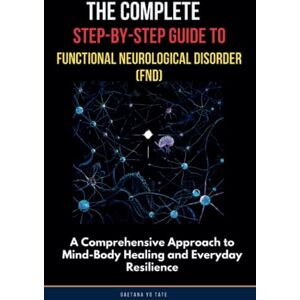 Yo Tate, Gaetana The Complete Step-by-Step Guide to Functional Neurological Disorder (FND): A Comprehensive Approach to Mind-Body Healing and Everyday Resilience Yo Tate, Gaetana The Complete Step-by-Step Guide to Functional Neurological Disorder (FND): A Comprehensive Approach to Mind-Body Healing and Everyday Resilience