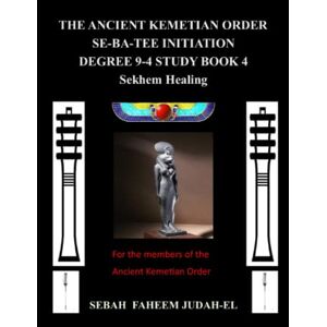 Judah-El D.D., Faheem The Ancient Kemetian Order Se-Ba-Tee Initiation Degree 9-4 StudyBook 4 Sekhem Healing Judah-El D.D., Faheem The Ancient Kemetian Order Se-Ba-Tee Initiation Degree 9-4 StudyBook 4 Sekhem Healing