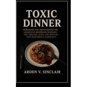 Sinclair, Arden V. Toxic Dinner: Unmasking the Truth Behind the Leongatha Mushroom Murders: The Timeline, Clues, and Motives That Shattered a Community Sinclair, Arden V. Toxic Dinner: Unmasking the Truth Behind the Leongatha Mushroom Murders: The Timeline, Clues, and Motives That Shattered a Community