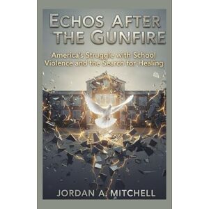 Mitchell, Jordan A. Echoes After the Gunfire: America’s Struggle with School Violence and the Search for Healing Mitchell, Jordan A. Echoes After the Gunfire: America’s Struggle with School Violence and the Search for Healing