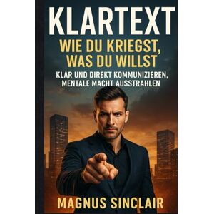 Sinclair, Magnus Klartext: Wie du kriegst, was du willst: Führungsstärke, mentale Klarheit & kompromisslose Kommunikation – das Buch für alle, die sich nicht länger verbiegen Sinclair, Magnus Klartext: Wie du kriegst, was du willst: Führungsstärke, mentale Klarheit & kompromisslose Kommunikation – das Buch für alle, die sich nicht länger verbiegen