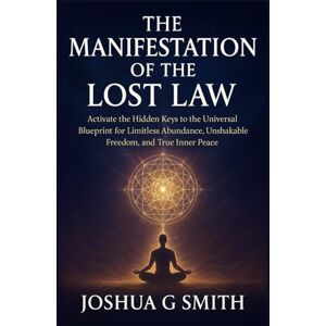 G. Smith, Joshua Manifestation of the Lost Law: Activate the Hidden Keys to the Universal Blueprint for Limitless Abundance, Unshakable Freedom, and True Inner Peace G. Smith, Joshua Manifestation of the Lost Law: Activate the Hidden Keys to the Universal Blueprint for Limitless Abundance, Unshakable Freedom, and True Inner Peace
