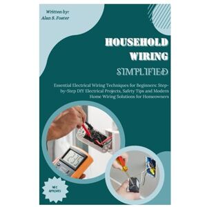 S. Foster, Alan Household Wiring Simplified: Essential Electrical Wiring Techniques for Beginners: Step-by-Step DIY Electrical Projects, Safety Tips and Modern Home Wiring Solutions for Homeowners. S. Foster, Alan Household Wiring Simplified: Essential Electrical Wiring Techniques for Beginners: Step-by-Step DIY Electrical Projects, Safety Tips and Modern Home Wiring Solutions for Homeowners.