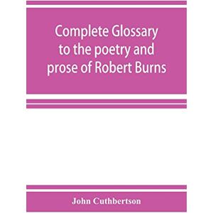 Cuthbertson, John Complete glossary to the poetry and prose of Robert Burns. With upwards of three thousand illustrations from English authors Cuthbertson, John Complete glossary to the poetry and prose of Robert Burns. With upwards of three thousand illustrations from English authors