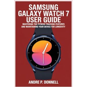 DONNELL, ANDRE P. SAMSUNG GALAXY WATCH 7 USER GUIDE: Mastering the Fitness Tracking Features and Maintaining Your Device for Longevity DONNELL, ANDRE P. SAMSUNG GALAXY WATCH 7 USER GUIDE: Mastering the Fitness Tracking Features and Maintaining Your Device for Longevity