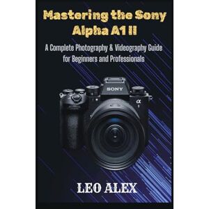 Alex, Leo Mastering the Sony Alpha A1 II: A Complete Photography & Videography Guide for Beginners and Professionals Alex, Leo Mastering the Sony Alpha A1 II: A Complete Photography & Videography Guide for Beginners and Professionals