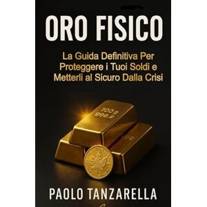 Tanzarella, Paolo ORO FISICO: La Guida Definitiva per Proteggere i tuoi Soldi e Metterli al Sicuro dalla Crisi Tanzarella, Paolo ORO FISICO: La Guida Definitiva per Proteggere i tuoi Soldi e Metterli al Sicuro dalla Crisi
