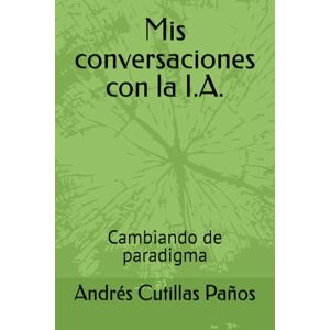 Cutillas Paños, Andrés Mis conversaciones con la I.A.: Cambiando de paradigma Cutillas Paños, Andrés Mis conversaciones con la I.A.: Cambiando de paradigma