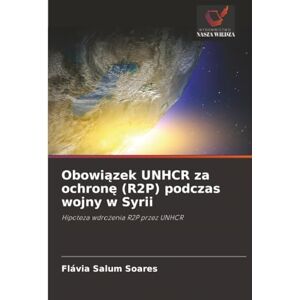 Salum Soares, Flávia Obowiązek UNHCR za ochronę (R2P) podczas wojny w Syrii: Hipoteza wdrożenia R2P przez UNHCR: Hipoteza wdro¿enia R2P przez UNHCR Salum Soares, Flávia Obowiązek UNHCR za ochronę (R2P) podczas wojny w Syrii: Hipoteza wdrożenia R2P przez UNHCR: Hipoteza wdro¿enia R2P przez UNHCR
