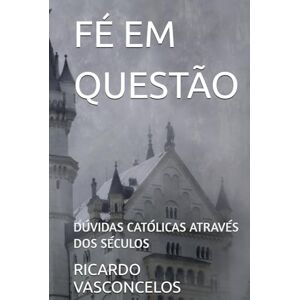 VASCONCELOS, ANTONIO RICARDO FÉ EM QUESTÃO: DÚVIDAS CATÓLICAS ATRAVÉS DOS SÉCULOS VASCONCELOS, ANTONIO RICARDO FÉ EM QUESTÃO: DÚVIDAS CATÓLICAS ATRAVÉS DOS SÉCULOS