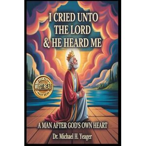 Yeager, Dr Michael H I CRIED UNTO THE LORD & HE HEARD ME: A Man After God's Own Heart Yeager, Dr Michael H I CRIED UNTO THE LORD & HE HEARD ME: A Man After God's Own Heart