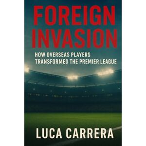 Carrera, Luca Foreign Invasion: How Overseas Players Transformed the Premier League Carrera, Luca Foreign Invasion: How Overseas Players Transformed the Premier League