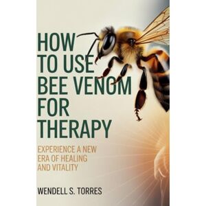 Torres, Wendell S HOW TO USE BEE VENOM FOR THERAPY: Experience a New Era of Healing and Vitality Torres, Wendell S HOW TO USE BEE VENOM FOR THERAPY: Experience a New Era of Healing and Vitality