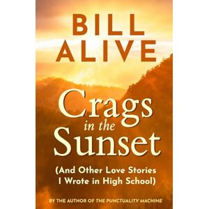 Alive, Bill Crags in the Sunset: (And Other Love Stories I Wrote in High School) Alive, Bill Crags in the Sunset: (And Other Love Stories I Wrote in High School)