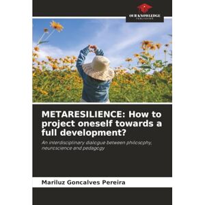 Goncalves Pereira, Mariluz METARESILIENCE: How to project oneself towards a full development?: An interdisciplinary dialogue between philosophy, neuroscience and pedagogy Goncalves Pereira, Mariluz METARESILIENCE: How to project oneself towards a full development?: An interdisciplinary dialogue between philosophy, neuroscience and pedagogy