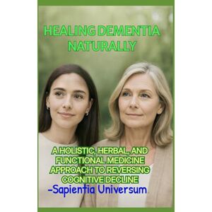 Universum, Sapientia HEALING DEMENTIA NATURALLY: A HOLISTIC, HERBAL, AND FUNCTIONAL MEDICINE APPROACH TO REVERSING COGNITIVE DECLINE Universum, Sapientia HEALING DEMENTIA NATURALLY: A HOLISTIC, HERBAL, AND FUNCTIONAL MEDICINE APPROACH TO REVERSING COGNITIVE DECLINE