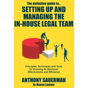 Sauerman, Anthony The definitive guide to setting up and managing the in-house legal team: Principles, techniques and tools for ensuring its maximum effectiveness and efficiency Sauerman, Anthony The definitive guide to setting up and managing the in-house legal team: Principles, techniques and tools for ensuring its maximum effectiveness and efficiency