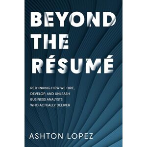 Ashton BEYOND THE RÉSUMÉ: RETHINKING HOW WE HIRE, DEVELOP, AND UNLEASH BUSINESS ANALYSTS WHO ACTUALLY DELIVER Ashton BEYOND THE RÉSUMÉ: RETHINKING HOW WE HIRE, DEVELOP, AND UNLEASH BUSINESS ANALYSTS WHO ACTUALLY DELIVER
