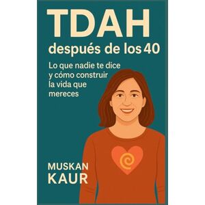 Kaur, Muskan TDAH después de los 40: Lo que nadie te dice y cómo construir la vida que mereces Kaur, Muskan TDAH después de los 40: Lo que nadie te dice y cómo construir la vida que mereces