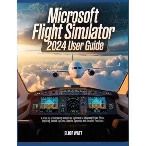 Watt, Elior Microsoft Flight Simulator 2024 User Guide: A Step-by-Step Training Manual for New and Experienced Virtual Pilots, Exploring Aircraft Systems, Navigations, Weather Dynamics and Autopilot Functions Watt, Elior Microsoft Flight Simulator 2024 User Guide: A Step-by-Step Training Manual for New and Experienced Virtual Pilots, Exploring Aircraft Systems, Navigations, Weather Dynamics and Autopilot Functions