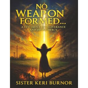 Burnor, Sister Keri No Weapon Formed: A Testimony of Deliverance and Divine Mercy: 3 (The Seven Scrolls of Kingdom Remembrance) Burnor, Sister Keri No Weapon Formed: A Testimony of Deliverance and Divine Mercy: 3 (The Seven Scrolls of Kingdom Remembrance)