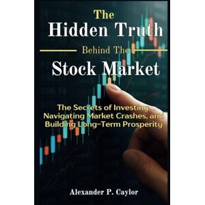 Caylor, Alexander P. The Hidden Truth Behind the Stock Market: The Secrets of Investing, Navigating Market Crashes, and Building Long-Term Prosperity Caylor, Alexander P. The Hidden Truth Behind the Stock Market: The Secrets of Investing, Navigating Market Crashes, and Building Long-Term Prosperity