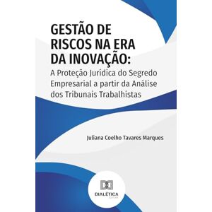 Tavares Marques, Juliana Coelho Gestão de Riscos na Era da Inovação: A Proteção Jurídica do Segredo Empresarial a partir da Análise dos Tribunais Trabalhistas Tavares Marques, Juliana Coelho Gestão de Riscos na Era da Inovação: A Proteção Jurídica do Segredo Empresarial a partir da Análise dos Tribunais Trabalhistas