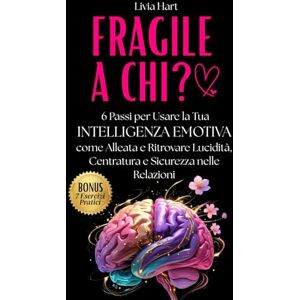 Hart, Livia FRAGILE A CHI?: 6 passi per usare la tua Intelligenza Emotiva come alleata e Ritrovare Lucidità, Centratura e Sicurezza nelle Relazioni Hart, Livia FRAGILE A CHI?: 6 passi per usare la tua Intelligenza Emotiva come alleata e Ritrovare Lucidità, Centratura e Sicurezza nelle Relazioni