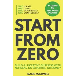 Maxwell, Dane Start From Zero: Build A Lucrative Business With No Ideas, No Expertise, or Money Maxwell, Dane Start From Zero: Build A Lucrative Business With No Ideas, No Expertise, or Money