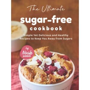 Wood, Noah The Ultimate Sugar-Free Cookbook: Simple Yet Delicious and Healthy Recipes to Keep You Away from Sugars Wood, Noah The Ultimate Sugar-Free Cookbook: Simple Yet Delicious and Healthy Recipes to Keep You Away from Sugars